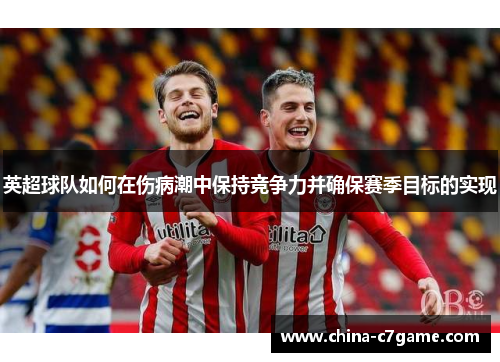 英超球队如何在伤病潮中保持竞争力并确保赛季目标的实现 英超球队如何在伤病潮中保持竞争力并确保赛季目标的实现