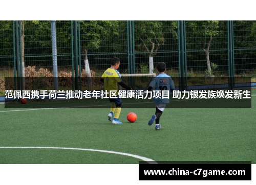 范佩西携手荷兰推动老年社区健康活力项目 助力银发族焕发新生