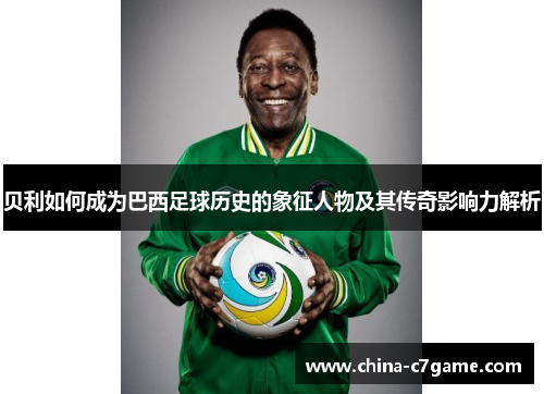 贝利如何成为巴西足球历史的象征人物及其传奇影响力解析 贝利如何成为巴西足球历史的象征人物及其传奇影响力解析