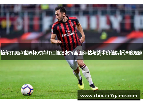 恰尔汗奥卢世界杯对阵拜仁临场发挥全面评估与战术价值解析深度观察