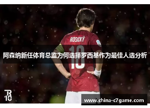 阿森纳新任体育总监为何选择罗西基作为最佳人选分析