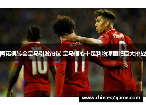 阿诺德转会皇马引发热议 皇马信心十足利物浦面临巨大挑战