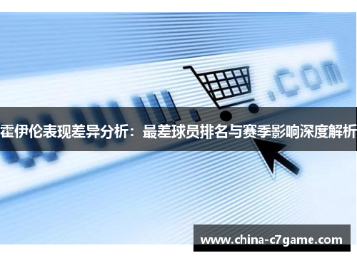 霍伊伦表现差异分析：最差球员排名与赛季影响深度解析