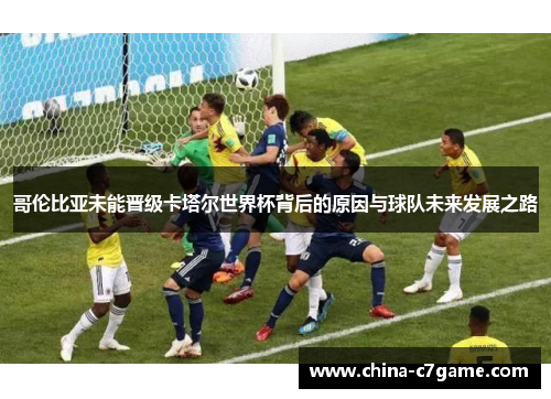 哥伦比亚未能晋级卡塔尔世界杯背后的原因与球队未来发展之路