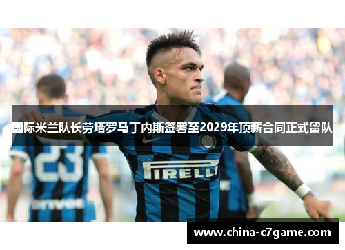 国际米兰队长劳塔罗马丁内斯签署至2029年顶薪合同正式留队
