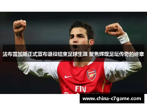 法布雷加斯正式宣布退役结束足球生涯 聚焦辉煌足坛传奇的终章