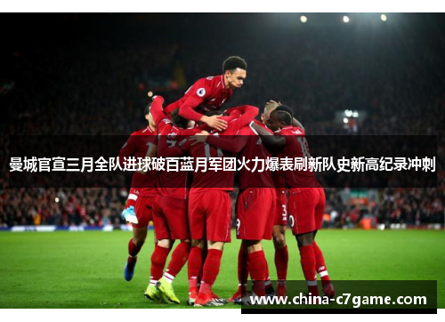 曼城官宣三月全队进球破百蓝月军团火力爆表刷新队史新高纪录冲刺