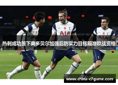 热刺成功签下奥多贝尔加强后防实力目标瞄准欧战资格